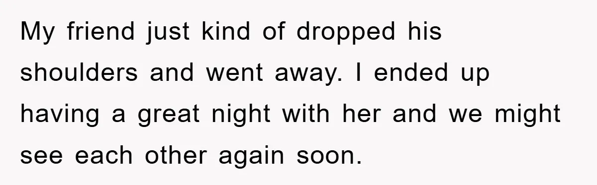 My friend just kind of dropped his shoulders and went away. I ended up having a great night with her and we might see each other again soon.