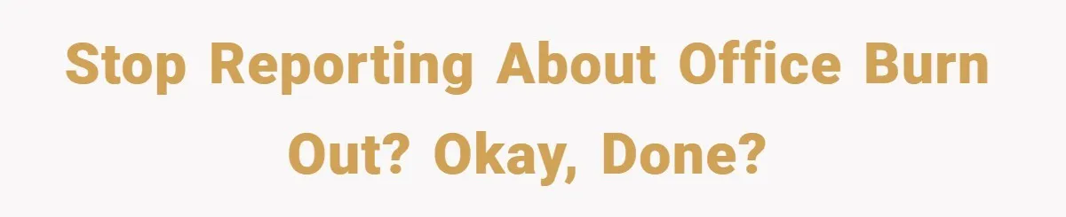 Stop reporting about office burn out? Okay, done?
