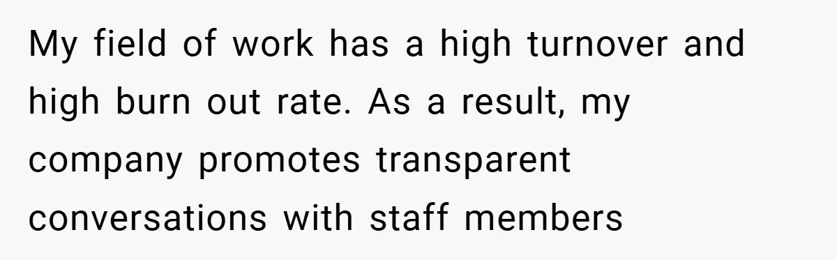 My field of work has a high turnover and high burn out rate. As a result, my company promotes transparent conversations with staff members