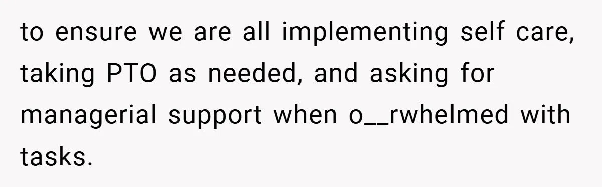 to ensure we are all implementing self care, taking PTO as needed, and asking for managerial support when o__rwhelmed with tasks.