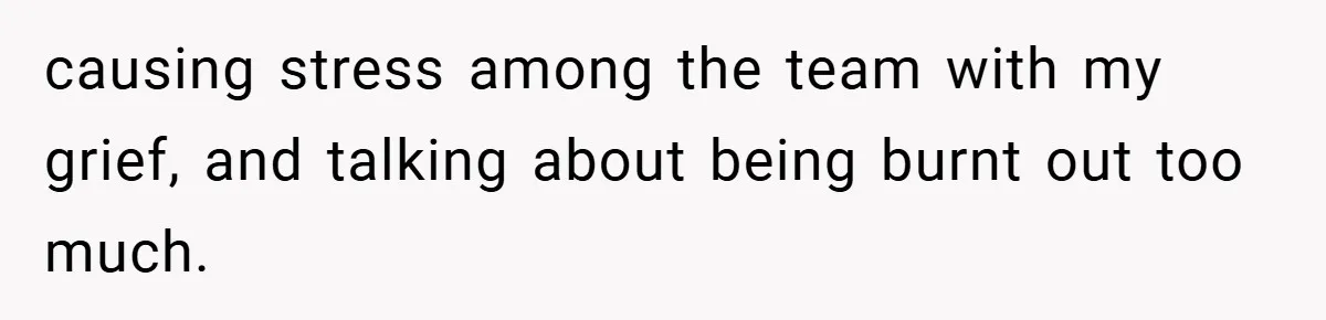 causing stress among the team with my grief, and talking about being burnt out too much.