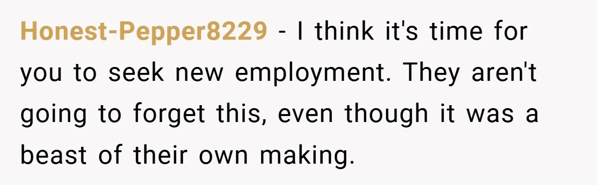 Honest-Pepper8229 − I think it's time for you to seek new employment. They aren't going to forget this, even though it was a beast of their own making.