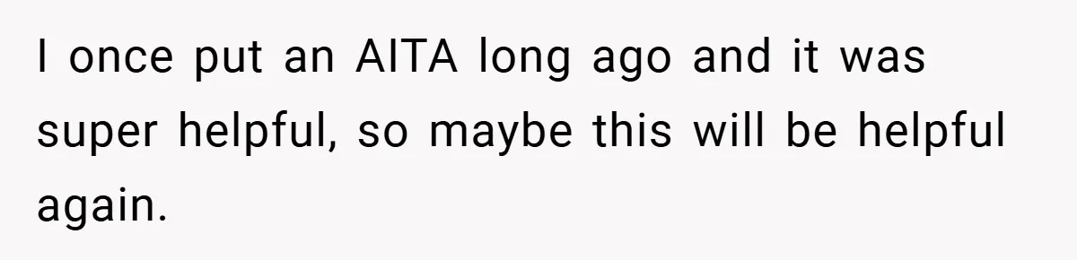 I once put an AITA long ago and it was super helpful, so maybe this will be helpful again.