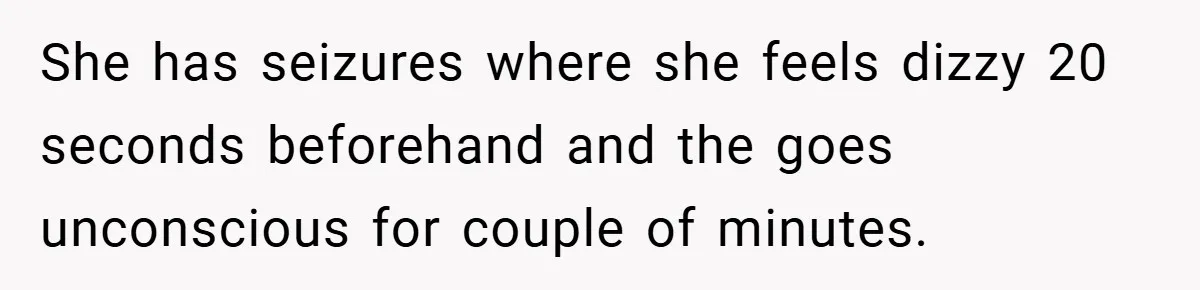 She has seizures where she feels dizzy 20 seconds beforehand and the goes unconscious for couple of minutes.