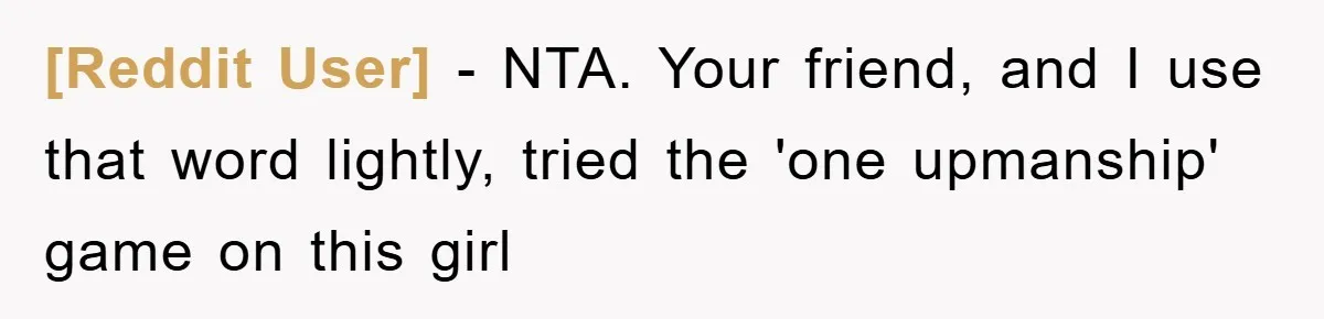 [Reddit User] − NTA. Your friend, and I use that word lightly, tried the 'one upmanship' game on this girl