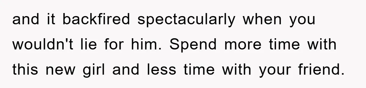 and it backfired spectacularly when you wouldn't lie for him. Spend more time with this new girl and less time with your friend.