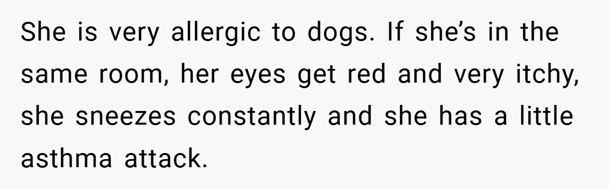 She is very allergic to dogs. If she’s in the same room, her eyes get red and very itchy, she sneezes constantly and she has a little asthma attack.