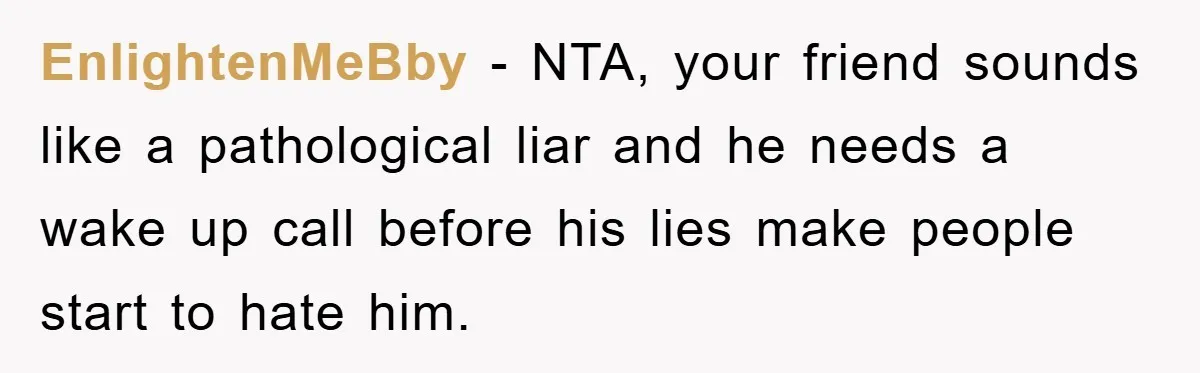 EnlightenMeBby − NTA, your friend sounds like a pathological liar and he needs a wake up call before his lies make people start to hate him.