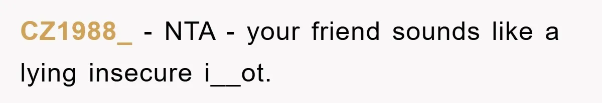 CZ1988_ − NTA - your friend sounds like a lying insecure i__ot.