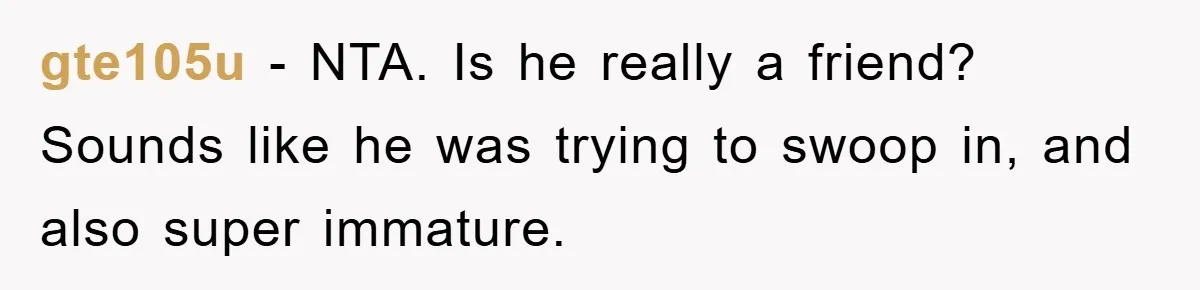 gte105u − NTA. Is he really a friend? Sounds like he was trying to swoop in, and also super immature.