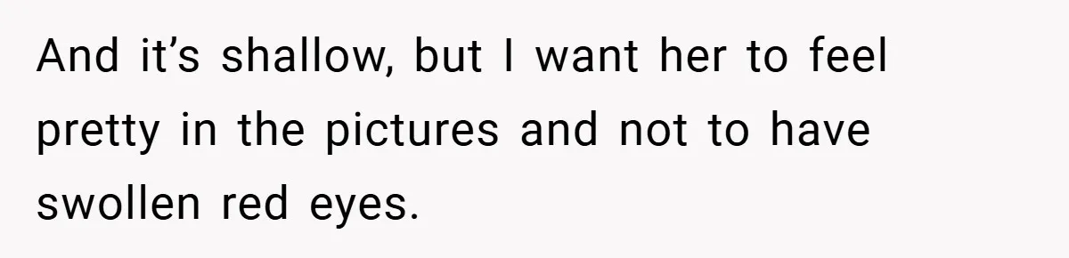 And it’s shallow, but I want her to feel pretty in the pictures and not to have swollen red eyes.