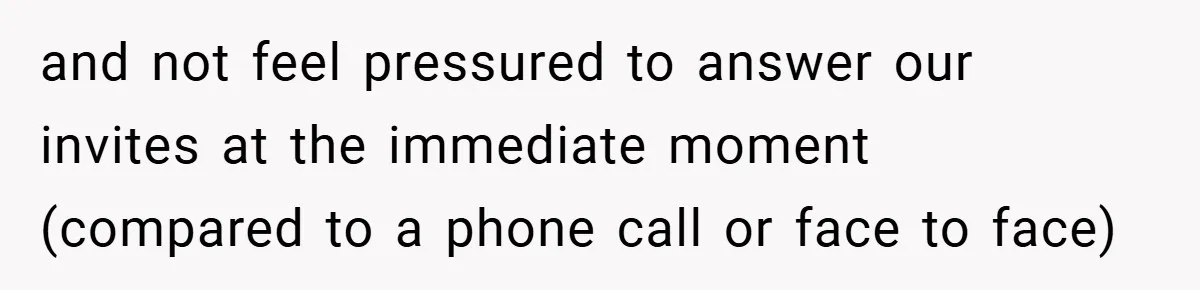 and not feel pressured to answer our invites at the immediate moment (compared to a phone call or face to face)