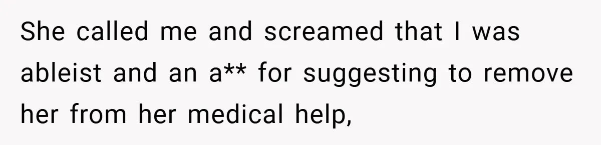 She called me and screamed that I was ableist and an a** for suggesting to remove her from her medical help,
