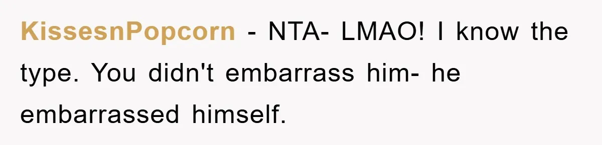 KissesnPopcorn − NTA- LMAO! I know the type. You didn't embarrass him- he embarrassed himself.