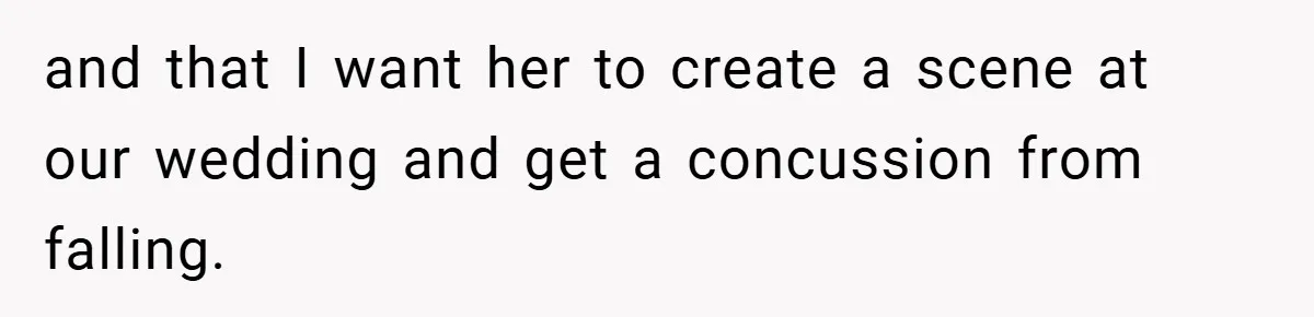 and that I want her to create a scene at our wedding and get a concussion from falling.