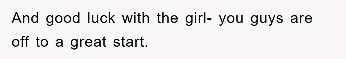 And good luck with the girl- you guys are off to a great start.