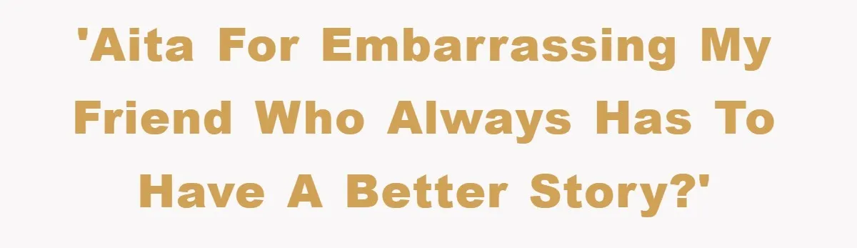 'AITA for embarrassing my friend who always has to have a better story?'