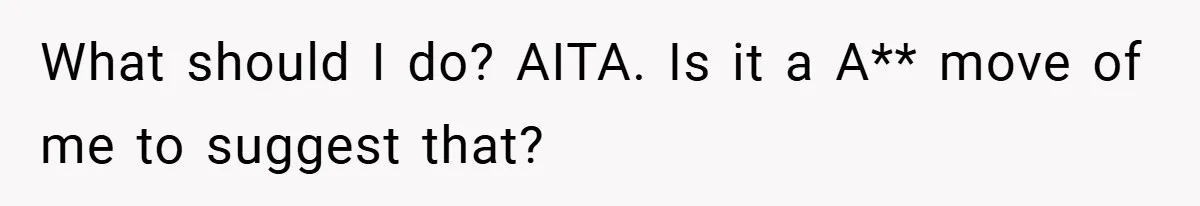 What should I do? AITA. Is it a A** move of me to suggest that?