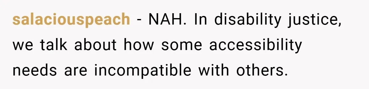 salaciouspeach − NAH. In disability justice, we talk about how some accessibility needs are incompatible with others.