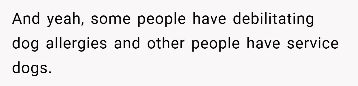 And yeah, some people have debilitating dog allergies and other people have service dogs.