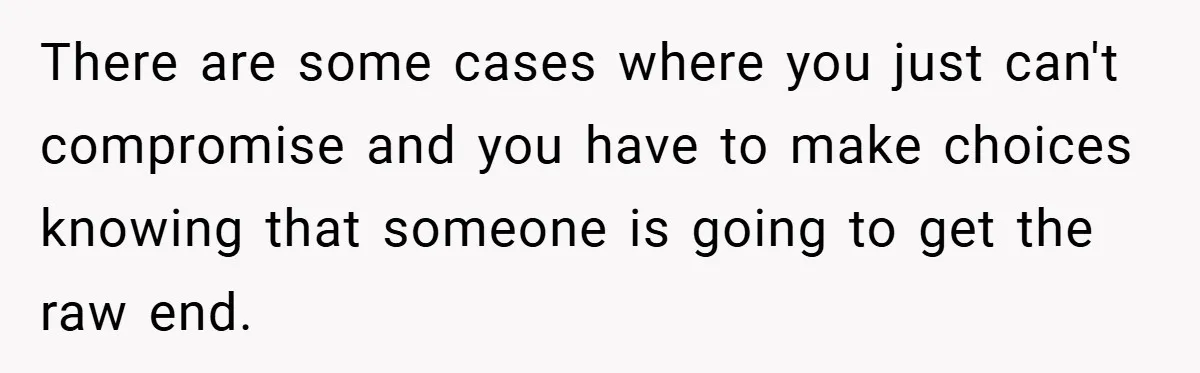 There are some cases where you just can't compromise and you have to make choices knowing that someone is going to get the raw end.