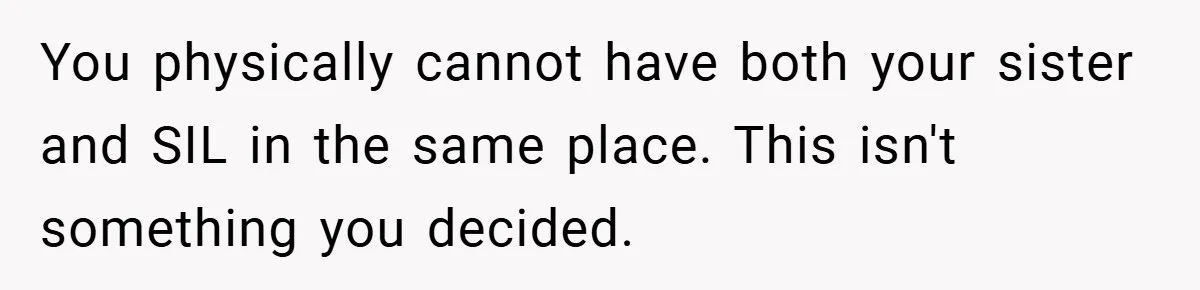 You physically cannot have both your sister and SIL in the same place. This isn't something you decided.