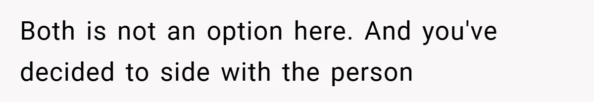 Both is not an option here. And you've decided to side with the person