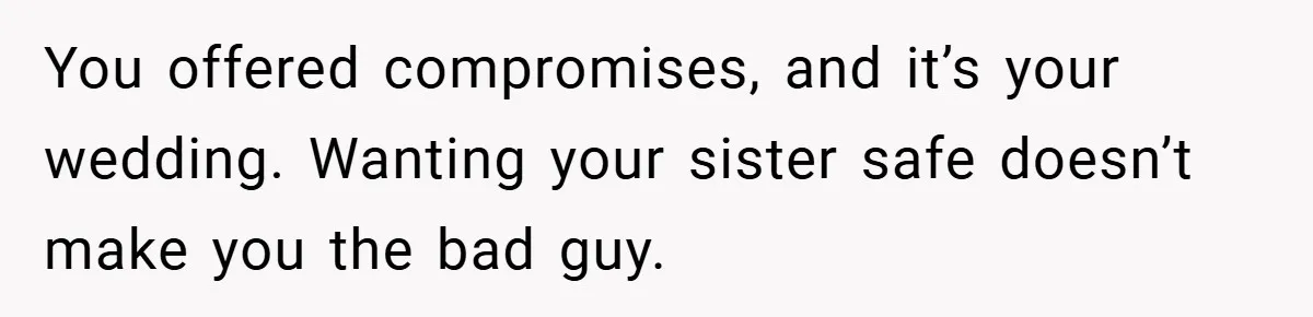 You offered compromises, and it’s your wedding. Wanting your sister safe doesn’t make you the bad guy.