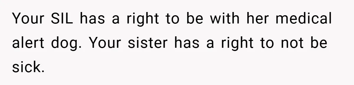 Your SIL has a right to be with her medical alert dog. Your sister has a right to not be sick.
