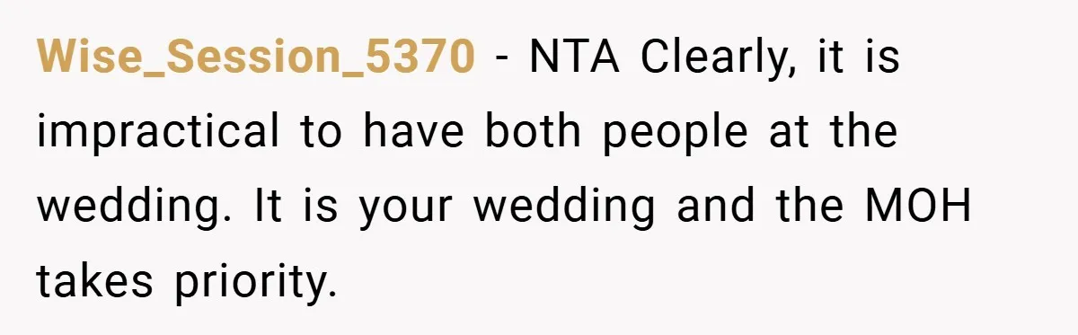 Wise_Session_5370 − NTA Clearly, it is impractical to have both people at the wedding. It is your wedding and the MOH takes priority.