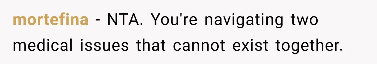 mortefina − NTA. You're navigating two medical issues that cannot exist together.