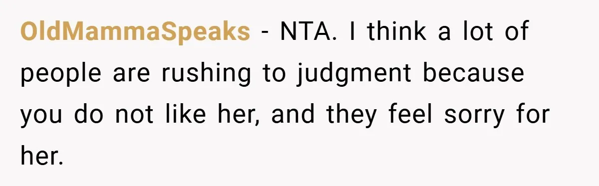 OldMammaSpeaks − NTA. I think a lot of people are rushing to judgment because you do not like her, and they feel sorry for her.