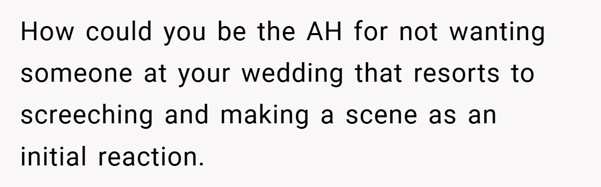 How could you be the AH for not wanting someone at your wedding that resorts to screeching and making a scene as an initial reaction.