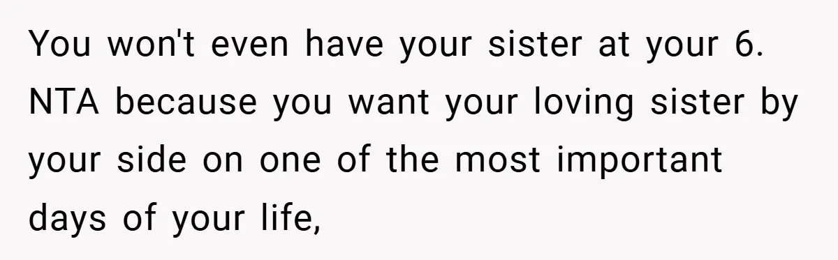 You won't even have your sister at your 6. NTA because you want your loving sister by your side on one of the most important days of your life,