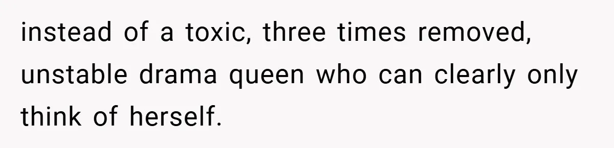 instead of a toxic, three times removed, unstable drama queen who can clearly only think of herself.