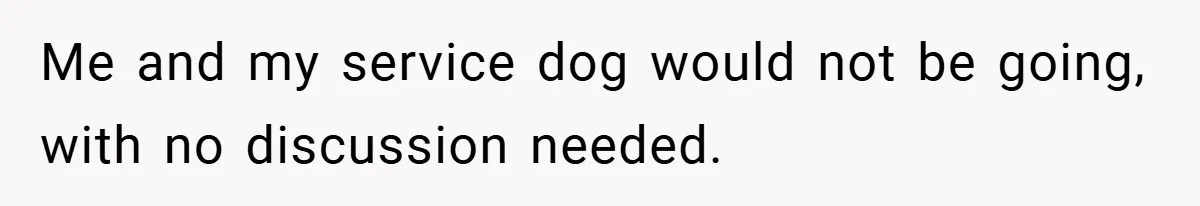 Me and my service dog would not be going, with no discussion needed.