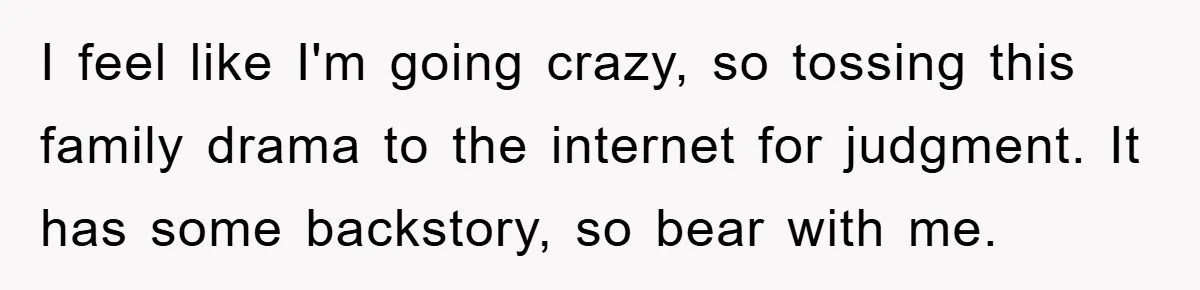 I feel like I'm going crazy, so tossing this family drama to the internet for judgment. It has some backstory, so bear with me.