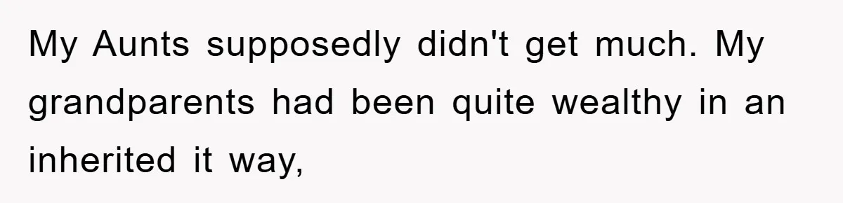 My Aunts supposedly didn't get much. My grandparents had been quite wealthy in an inherited it way,