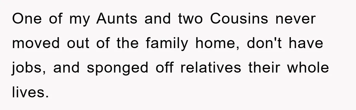 One of my Aunts and two Cousins never moved out of the family home, don't have jobs, and sponged off relatives their whole lives.