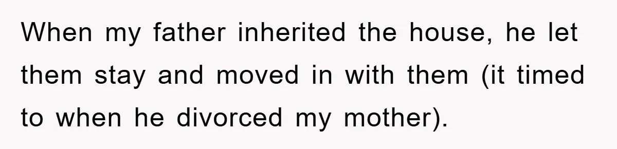 When my father inherited the house, he let them stay and moved in with them (it timed to when he divorced my mother).