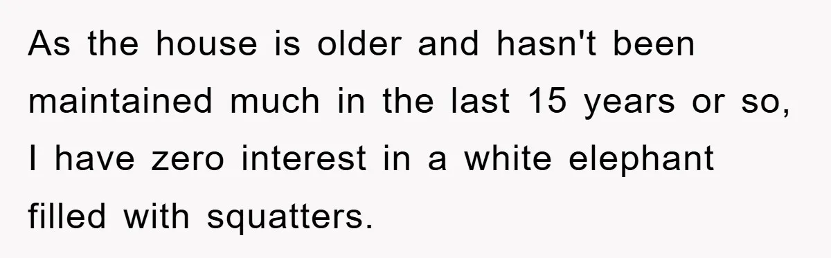 As the house is older and hasn't been maintained much in the last 15 years or so, I have zero interest in a white elephant filled with squatters.