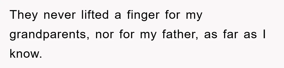 They never lifted a finger for my grandparents, nor for my father, as far as I know.
