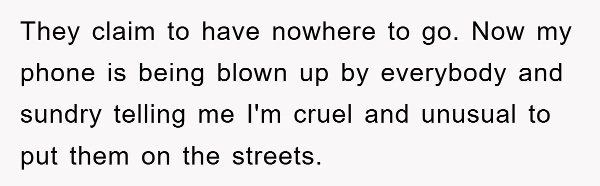 They claim to have nowhere to go. Now my phone is being blown up by everybody and sundry telling me I'm cruel and unusual to put them on the streets.