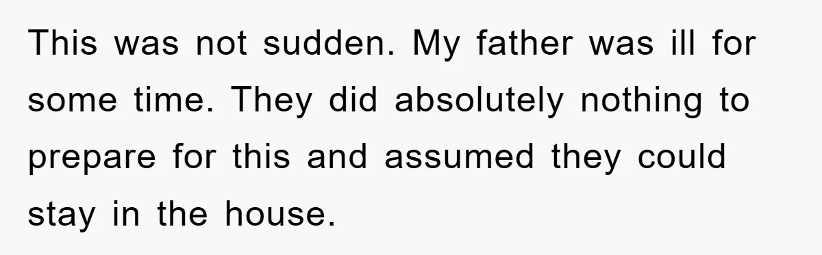 This was not sudden. My father was ill for some time. They did absolutely nothing to prepare for this and assumed they could stay in the house.