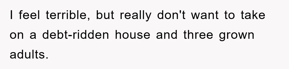 I feel terrible, but really don't want to take on a debt-ridden house and three grown adults.