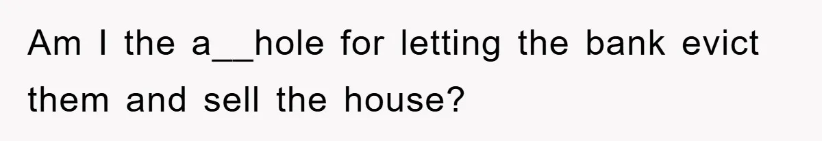 Am I the a__hole for letting the bank evict them and sell the house?