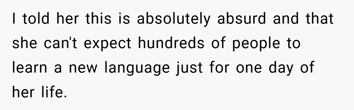 I told her this is absolutely absurd and that she can't expect hundreds of people to learn a new language just for one day of her life.