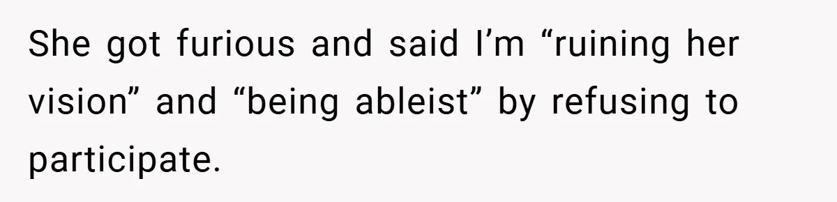 She got furious and said I’m “ruining her vision” and “being ableist” by refusing to participate.
