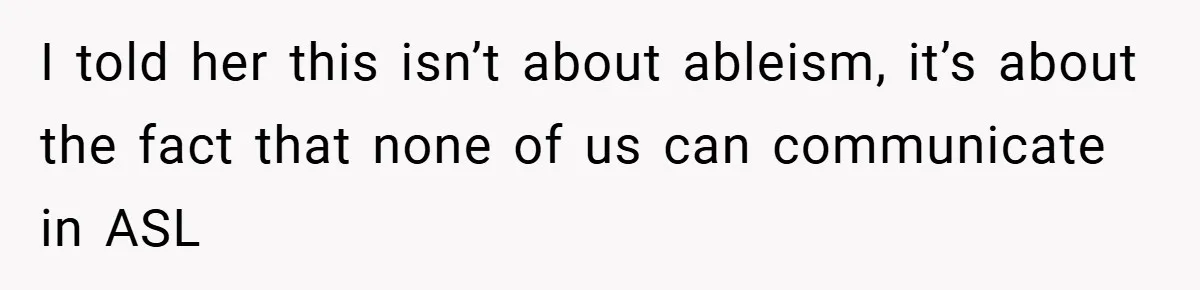 I told her this isn’t about ableism, it’s about the fact that none of us can communicate in ASL