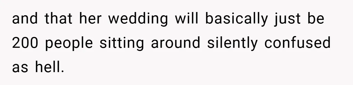 and that her wedding will basically just be 200 people sitting around silently confused as hell.